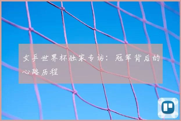女乒世界杯独家专访：冠军背后的心路历程