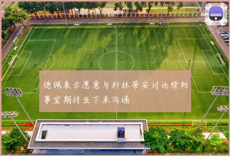 德佩表示愿意与科林蒂安讨论续约事宜期待坐下来沟通