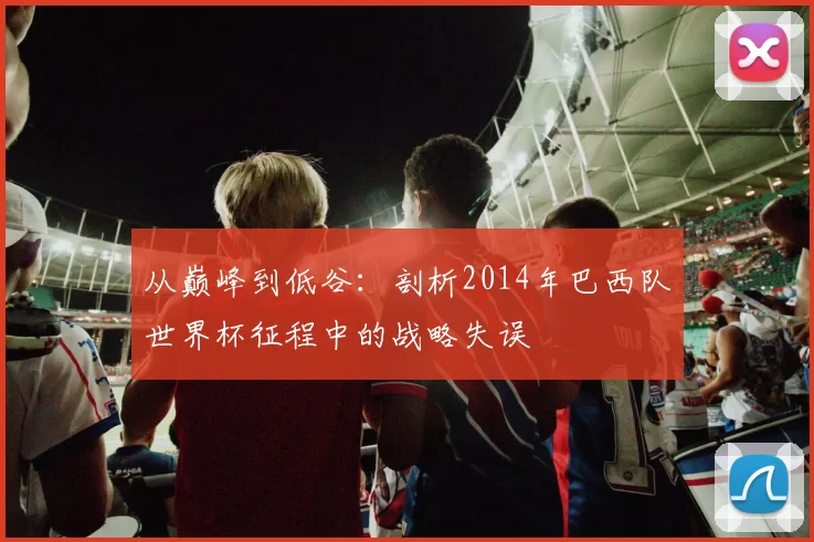 从巅峰到低谷：剖析2014年巴西队世界杯征程中的战略失误