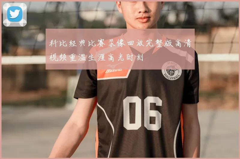 科比经典比赛录像回放完整版高清视频重温生涯高光时刻