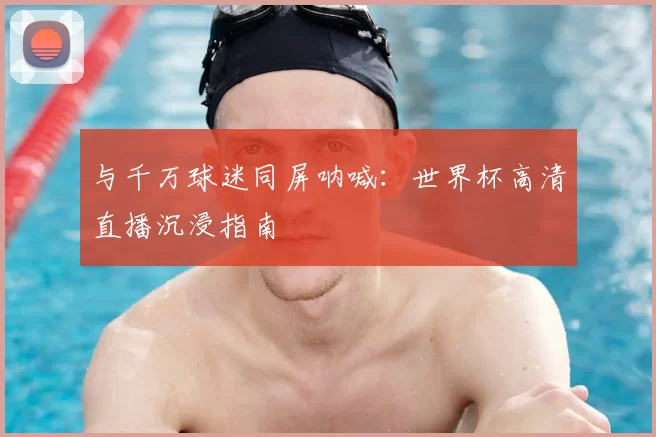 与千万球迷同屏呐喊：世界杯高清直播沉浸指南