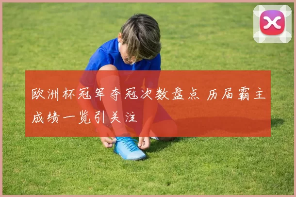 欧洲杯冠军夺冠次数盘点 历届霸主成绩一览引关注