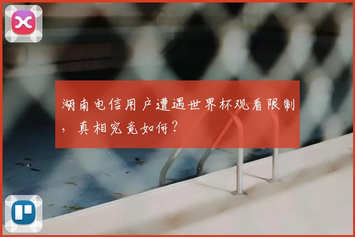 湖南电信用户遭遇世界杯观看限制，真相究竟如何？