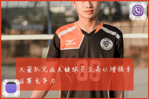 火箭队完成关键球员交易以增强季后赛竞争力