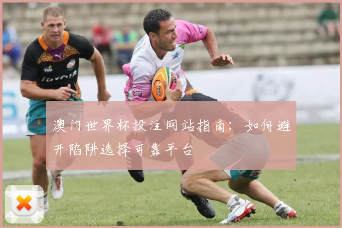 澳门世界杯投注网站指南：如何避开陷阱选择可靠平台