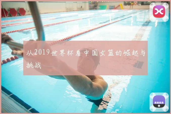 从2019世界杯看中国女篮的崛起与挑战