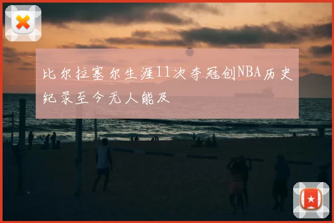 比尔拉塞尔生涯11次夺冠创NBA历史纪录至今无人能及