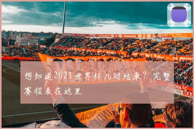 想知道2021世界杯几时结束？完整赛程表在这里