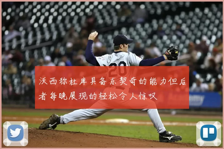沃西称杜库具备东契奇的能力但后者每晚展现的轻松令人惊叹