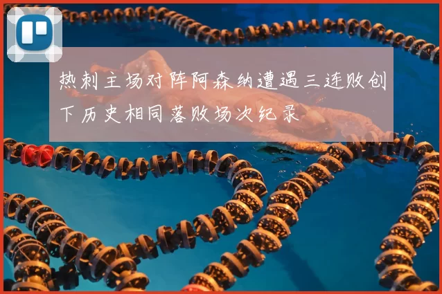 热刺主场对阵阿森纳遭遇三连败创下历史相同落败场次纪录
