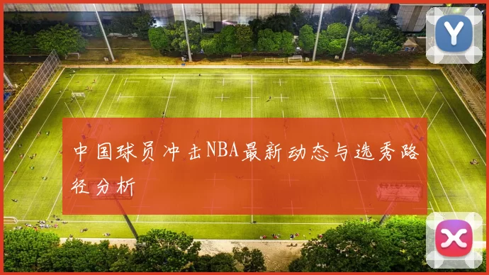 中国球员冲击NBA最新动态与选秀路径分析