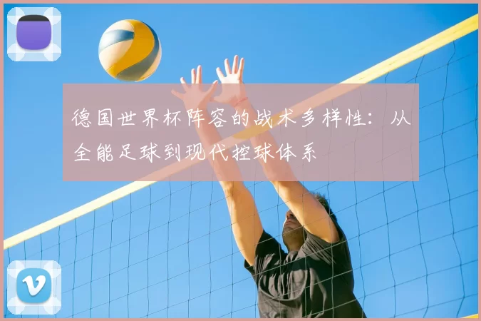 德国世界杯阵容的战术多样性：从全能足球到现代控球体系