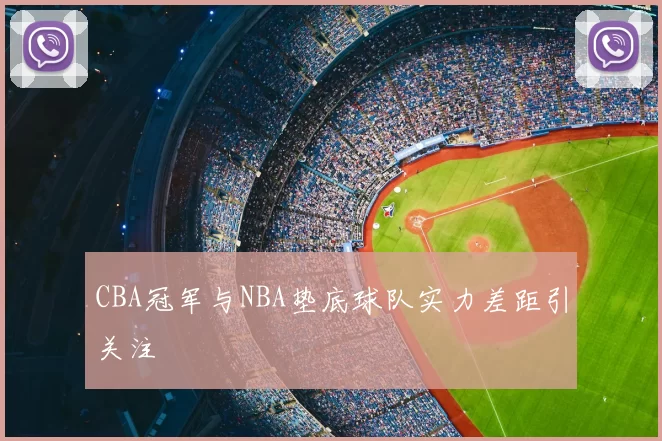 CBA冠军与NBA垫底球队实力差距引关注