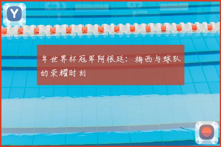 年世界杯冠军阿根廷：梅西与球队的荣耀时刻