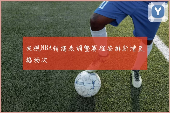 央视NBA转播表调整赛程安排新增直播场次