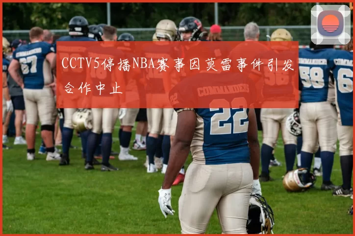 CCTV5停播NBA赛事因莫雷事件引发合作中止