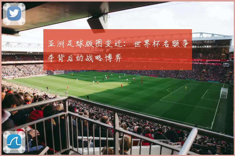 亚洲足球版图变迁：世界杯名额争夺背后的战略博弈