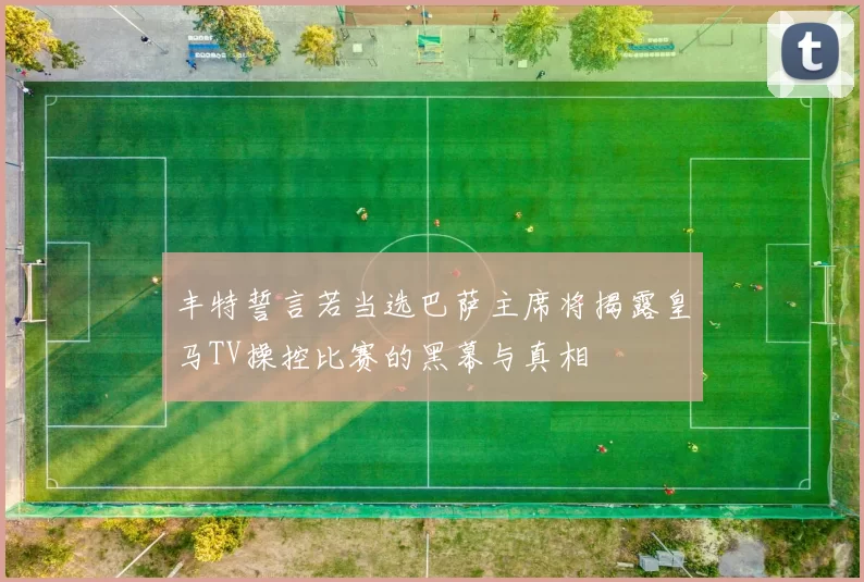 丰特誓言若当选巴萨主席将揭露皇马TV操控比赛的黑幕与真相