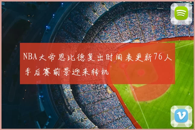 NBA大帝恩比德复出时间表更新76人季后赛前景迎来转机