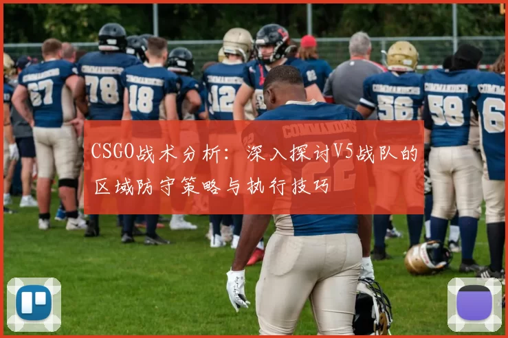CSGO战术分析:深入探讨V5战队的区域防守策略与执行技巧