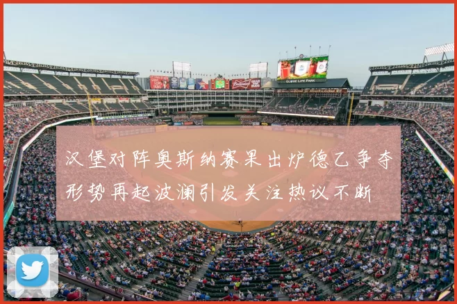汉堡对阵奥斯纳赛果出炉德乙争夺形势再起波澜引发关注热议不断
