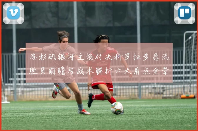 洛杉矶银河主场对决科罗拉多急流胜负前瞻与战术解析六大看点全景观察