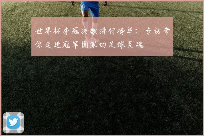 世界杯夺冠次数排行榜单：专访带你走进冠军国家的足球灵魂