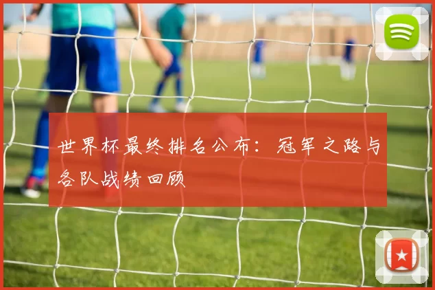 世界杯最终排名公布：冠军之路与各队战绩回顾