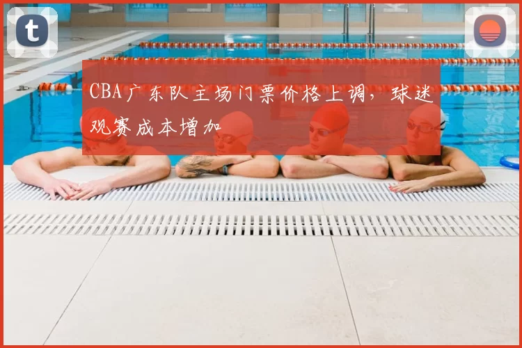 CBA广东队主场门票价格上调，球迷观赛成本增加