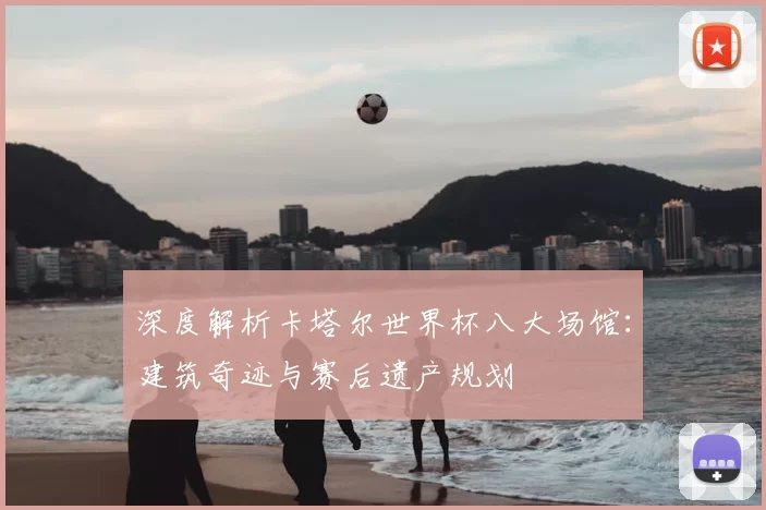 深度解析卡塔尔世界杯八大场馆：建筑奇迹与赛后遗产规划