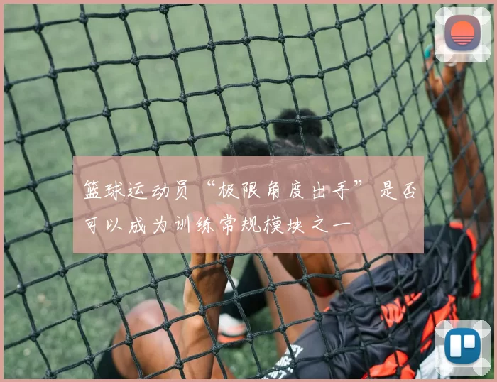 篮球运动员“极限角度出手”是否可以成为训练常规模块之一