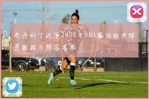 乔丹补丁还原2008年NBA赛场经典球员数据与阵容名单