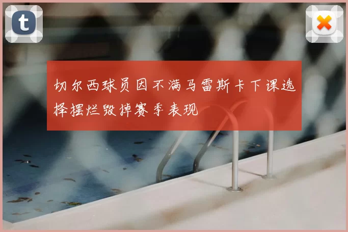 切尔西球员因不满马雷斯卡下课选择摆烂毁掉赛季表现