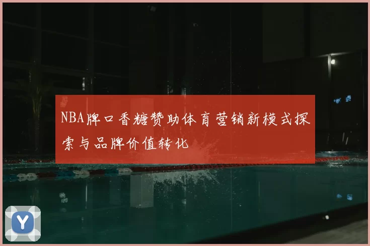 NBA牌口香糖赞助体育营销新模式探索与品牌价值转化