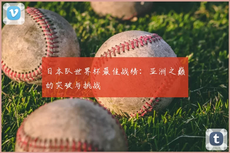日本队世界杯最佳战绩：亚洲之巅的突破与挑战