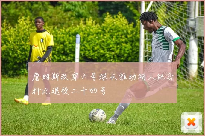 詹姆斯改穿六号球衣推动湖人纪念科比退役二十四号
