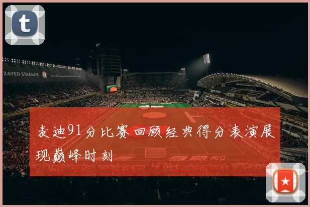 麦迪91分比赛回顾经典得分表演展现巅峰时刻