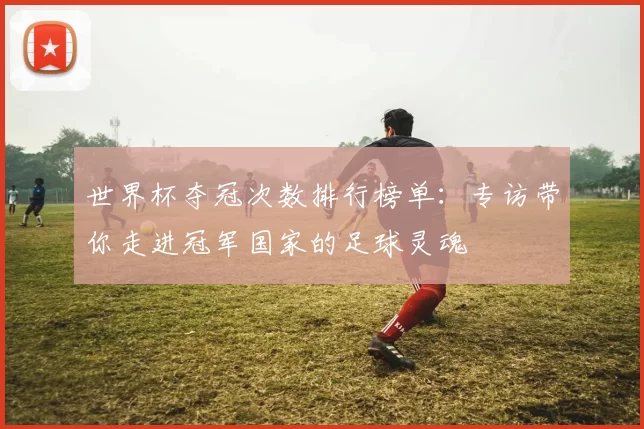 世界杯夺冠次数排行榜单：专访带你走进冠军国家的足球灵魂