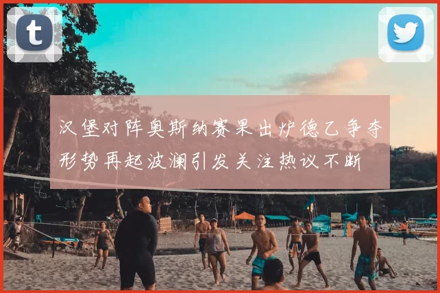 汉堡对阵奥斯纳赛果出炉德乙争夺形势再起波澜引发关注热议不断
