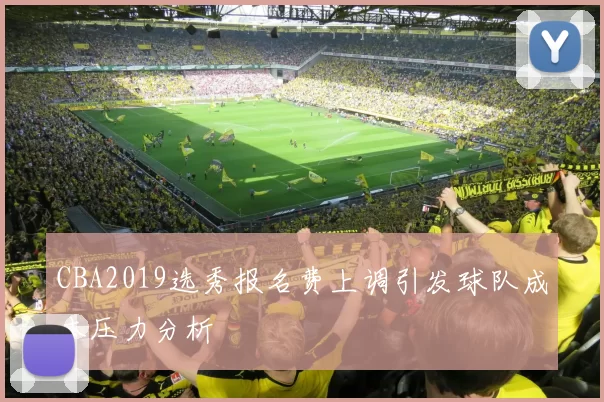 CBA2019选秀报名费上调引发球队成本压力分析