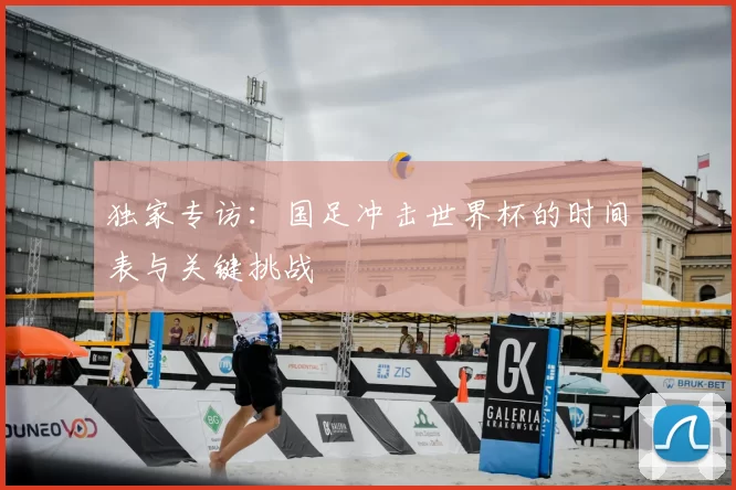 独家专访：国足冲击世界杯的时间表与关键挑战