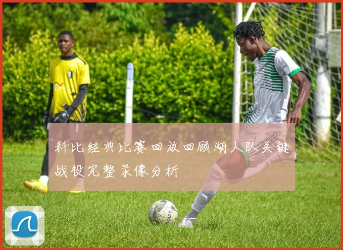 科比经典比赛回放回顾湖人队关键战役完整录像分析