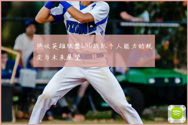 热议英雄联盟LNG战队个人能力的蜕变与未来展望