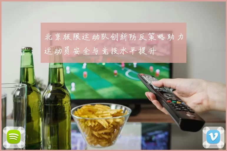北京极限运动队创新防反策略助力运动员安全与竞技水平提升