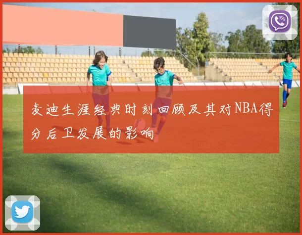 麦迪生涯经典时刻回顾及其对NBA得分后卫发展的影响