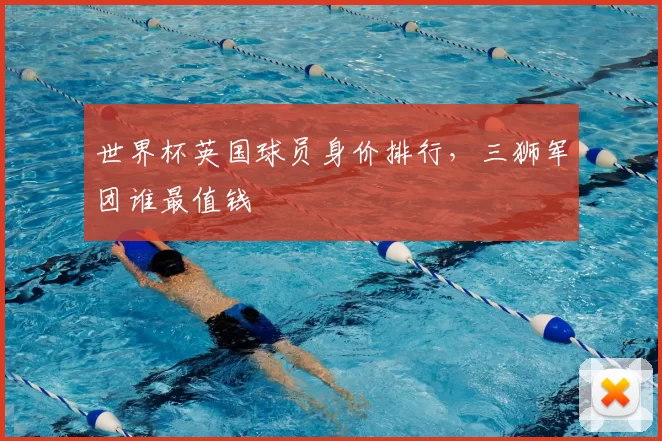 世界杯英国球员身价排行，三狮军团谁最值钱
