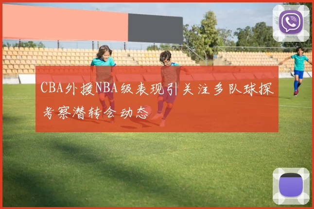 CBA外援NBA级表现引关注多队球探考察潜转会动态