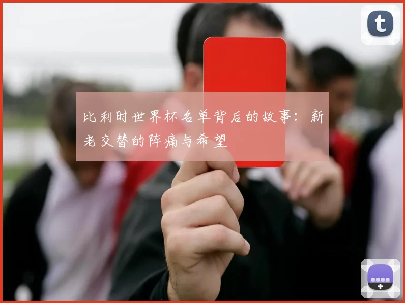 比利时世界杯名单背后的故事：新老交替的阵痛与希望