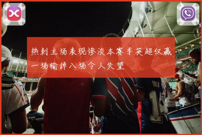 热刺主场表现惨淡本赛季英超仅赢一场输掉八场令人失望