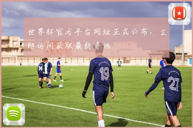 世界杯官方平台网址正式公布，立即访问获取最新资讯